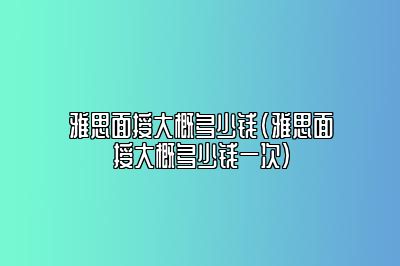 雅思面授大概多少钱(雅思面授大概多少钱一次)