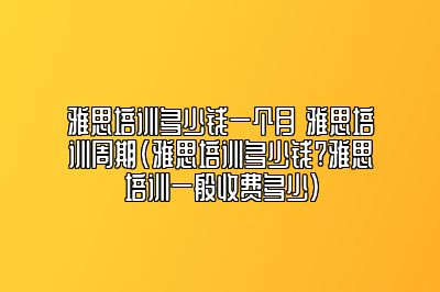 雅思培训多少钱一个月 雅思培训周期(雅思培训多少钱?雅思培训一般收费多少)