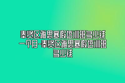 奉贤区雅思寒假培训班多少钱一个月-奉贤区雅思寒假培训班多少钱