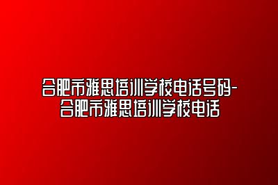 合肥市雅思培训学校电话号码-合肥市雅思培训学校电话