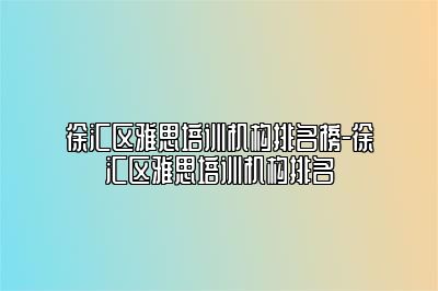 徐汇区雅思培训机构排名榜-徐汇区雅思培训机构排名