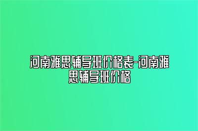 河南雅思辅导班价格表-河南雅思辅导班价格