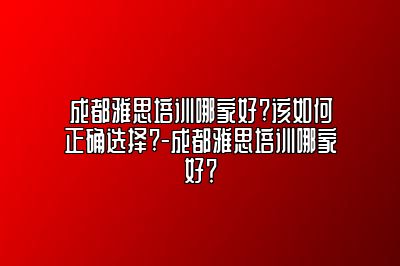 成都雅思培训哪家好?该如何正确选择?-成都雅思培训哪家好？