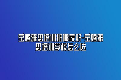 宝鸡雅思培训班哪家好-宝鸡雅思培训学校怎么选