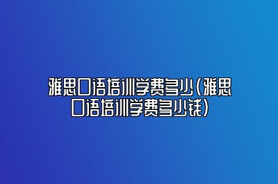 雅思口语培训学费多少(雅思口语培训学费多少钱)