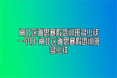 闸北区雅思寒假培训班多少钱一个月-闸北区雅思寒假培训班多少钱
