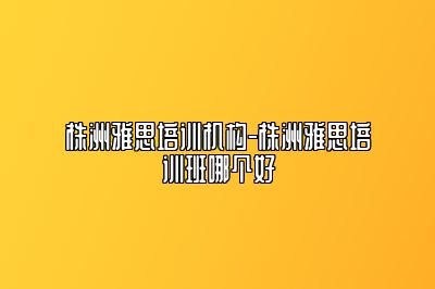 株洲雅思培训机构-株洲雅思培训班哪个好