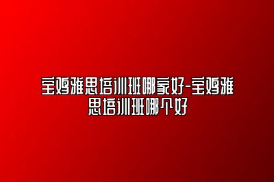 宝鸡雅思培训班哪家好-宝鸡雅思培训班哪个好