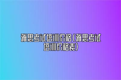 雅思考试培训价格(雅思考试培训价格表)