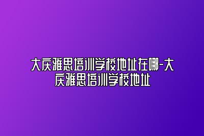 大庆雅思培训学校地址在哪-大庆雅思培训学校地址
