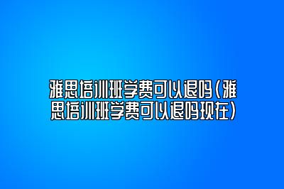 雅思培训班学费可以退吗(雅思培训班学费可以退吗现在)