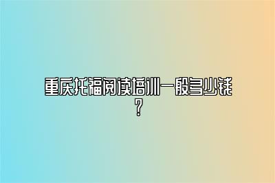 重庆托福阅读培训一般多少钱？
