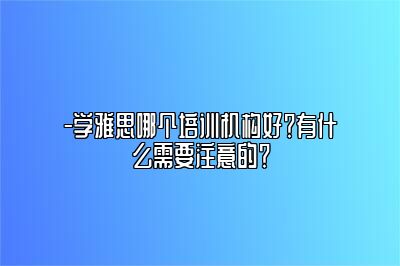 -学雅思哪个培训机构好？有什么需要注意的？