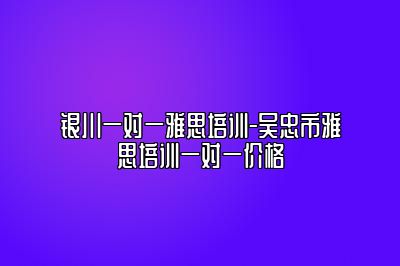 银川一对一雅思培训-吴忠市雅思培训一对一价格