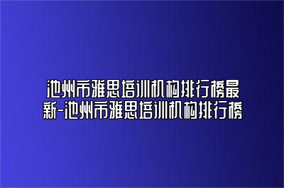 池州市雅思培训机构排行榜最新-池州市雅思培训机构排行榜