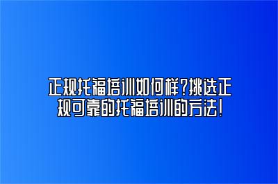 正规托福培训如何样？挑选正规可靠的托福培训的方法！