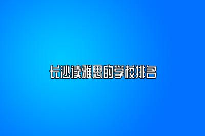 长沙读雅思的学校排名