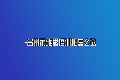 -台州市雅思培训班怎么选