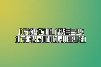 北方雅思培训机构费用多少(北方雅思培训机构费用多少钱)