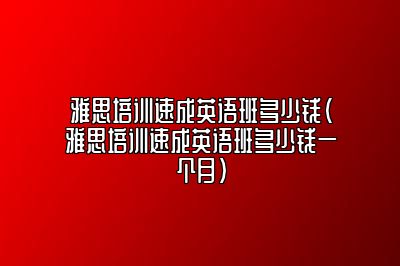 雅思培训速成英语班多少钱(雅思培训速成英语班多少钱一个月)