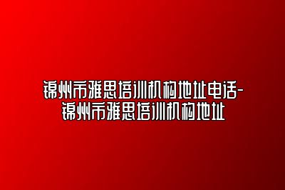 锦州市雅思培训机构地址电话-锦州市雅思培训机构地址