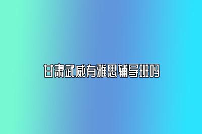 甘肃武威有雅思辅导班吗