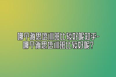 哪个雅思培训班比较好呢知乎-哪个雅思培训班比较好呢？