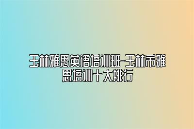 玉林雅思英语培训班-玉林市雅思培训十大排行