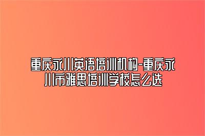 重庆永川英语培训机构-重庆永川市雅思培训学校怎么选