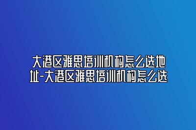 大港区雅思培训机构怎么选地址-大港区雅思培训机构怎么选