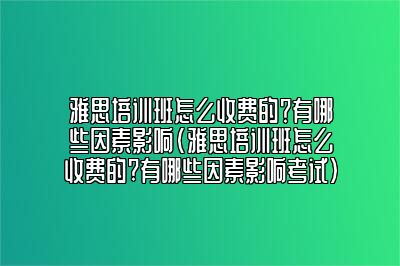 雅思培训班怎么收费的？有哪些因素影响(雅思培训班怎么收费的?有哪些因素影响考试)