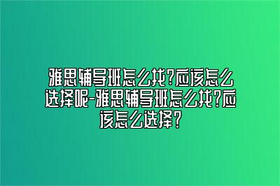 雅思辅导班怎么找?应该怎么选择呢-雅思辅导班怎么找？应该怎么选择？
