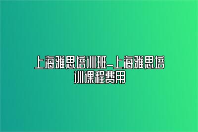 上海雅思培训班_上海雅思培训课程费用