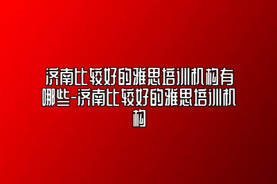 济南比较好的雅思培训机构有哪些-济南比较好的雅思培训机构