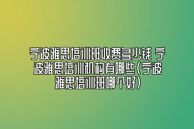 宁波雅思培训班收费多少钱 宁波雅思培训机构有哪些(宁波雅思培训班哪个好)