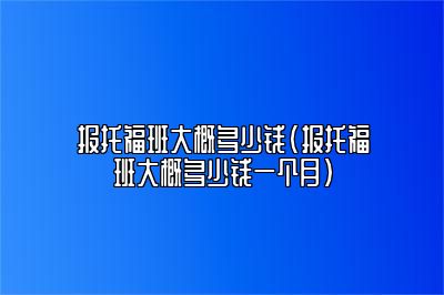 报托福班大概多少钱(报托福班大概多少钱一个月)