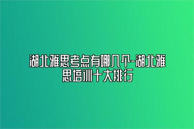 湖北雅思考点有哪几个-湖北雅思培训十大排行