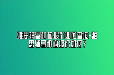 雅思辅导机构报价如何查询-雅思辅导机构报价如何？