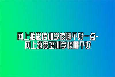 网上雅思培训学校哪个好一点-网上雅思培训学校哪个好