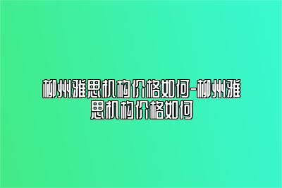 柳州雅思机构价格如何-柳州雅思机构价格如何