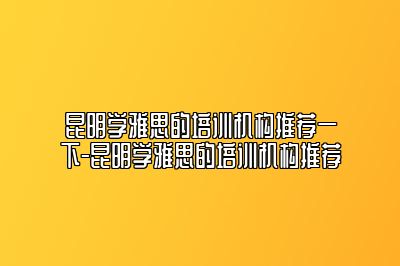 昆明学雅思的培训机构推荐一下-昆明学雅思的培训机构推荐