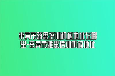 来宾市雅思培训机构地址在哪里-来宾市雅思培训机构地址