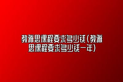 教雅思课程要求多少钱(教雅思课程要求多少钱一年)