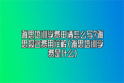 雅思培训学费申请怎么写？雅思报名费用详解(雅思培训学费是什么)