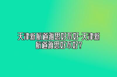 天津新航道雅思好不好-天津新航道雅思好不好？