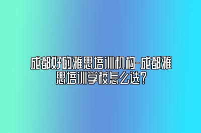 成都好的雅思培训机构-成都雅思培训学校怎么选？