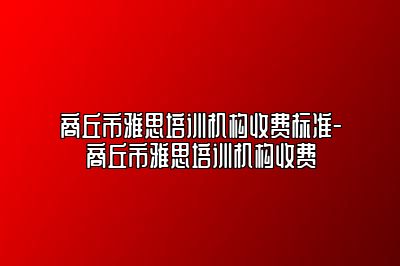 商丘市雅思培训机构收费标准-商丘市雅思培训机构收费
