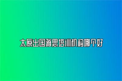 太原出国雅思培训机构哪个好