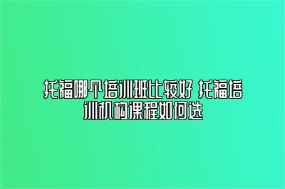 托福哪个培训班比较好 托福培训机构课程如何选