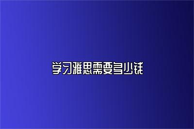 学习雅思需要多少钱